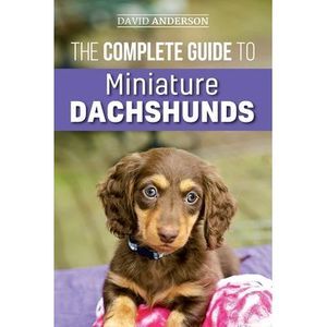 The Complete Guide to Miniature Dachshunds: A step-by-step guide to successfully